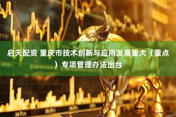 启天配资 重庆市技术创新与应用发展重大（重点）专项管理办法出台
