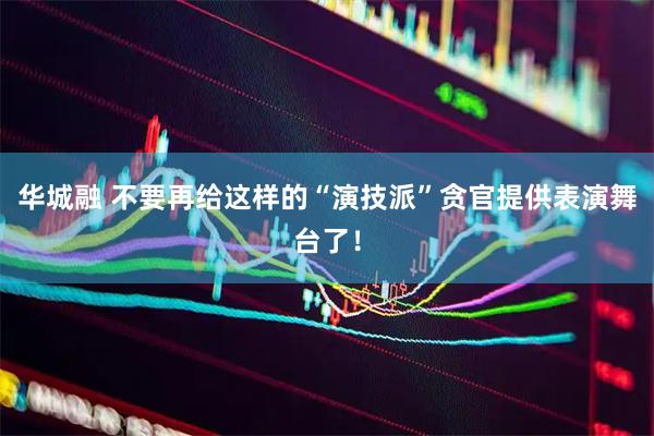 华城融 不要再给这样的“演技派”贪官提供表演舞台了！