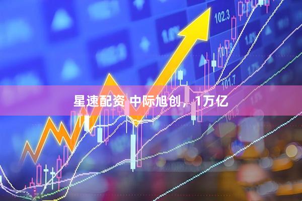 星速配资 中际旭创，1万亿