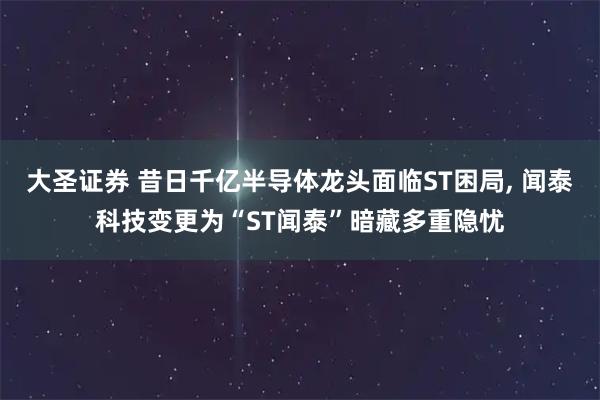大圣证券 昔日千亿半导体龙头面临ST困局, 闻泰科技变更为“ST闻泰”暗藏多重隐忧