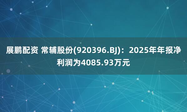 展鹏配资 常辅股份(920396.BJ)：2025年年报净利润为4085.93万元