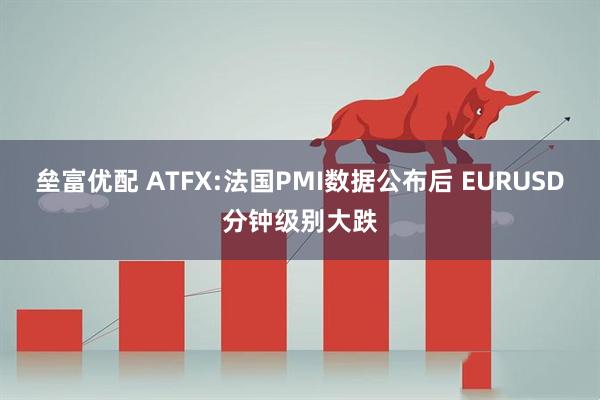 垒富优配 ATFX:法国PMI数据公布后 EURUSD分钟级别大跌