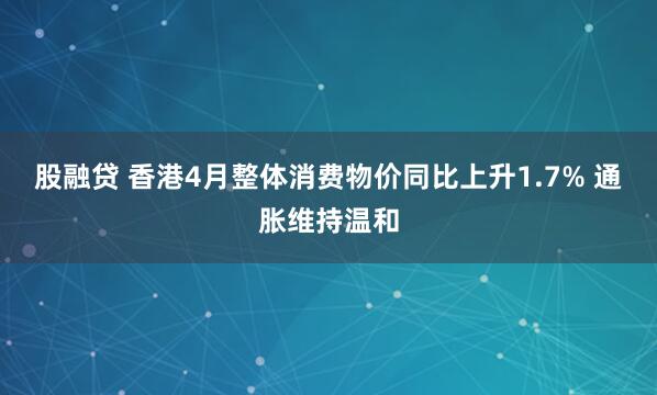 股融贷 香港4月整体消费物价同比上升1.7% 通胀维持温和