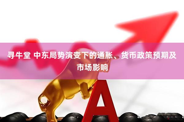 寻牛堂 中东局势演变下的通胀、货币政策预期及市场影响