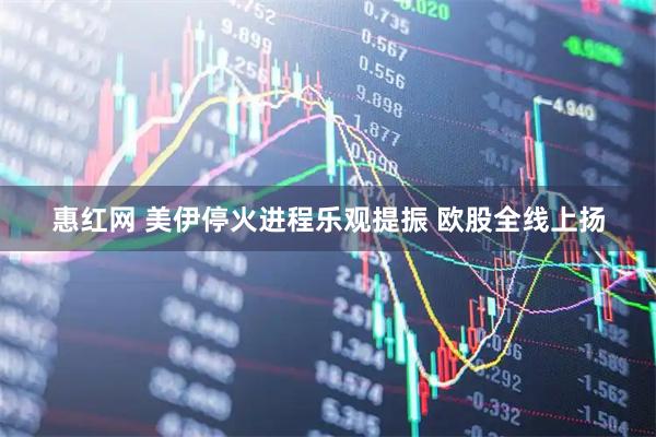惠红网 美伊停火进程乐观提振 欧股全线上扬