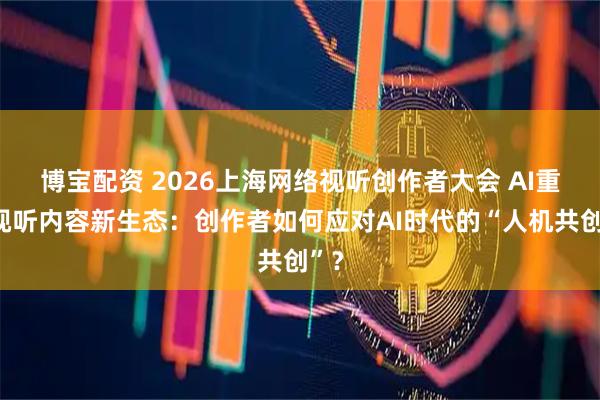 博宝配资 2026上海网络视听创作者大会 AI重塑视听内容新生态：创作者如何应对AI时代的“人机共创”？