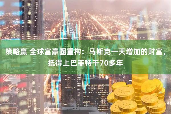 策略赢 全球富豪圈重构：马斯克一天增加的财富，抵得上巴菲特干70多年