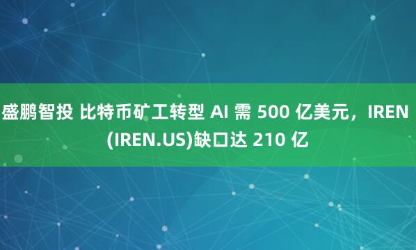 盛鹏智投 比特币矿工转型 AI 需 500 亿美元，IREN (IREN.US)缺口达 210 亿