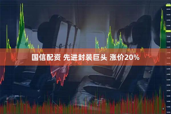 国信配资 先进封装巨头 涨价20%