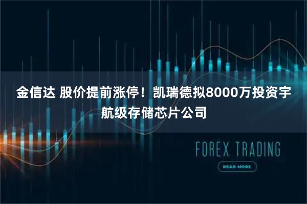 金信达 股价提前涨停！凯瑞德拟8000万投资宇航级存储芯片公司