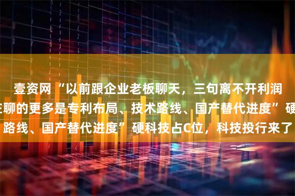 壹资网 “以前跟企业老板聊天，三句离不开利润、营收、增长率；现在聊的更多是专利布局、技术路线、国产替代进度” 硬科技占C位，科技投行来了