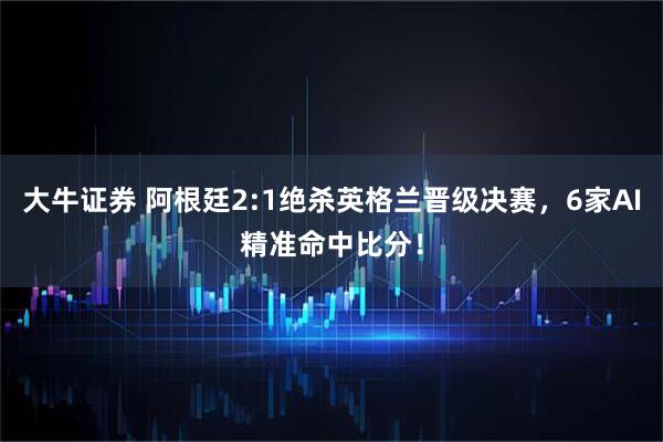 大牛证券 阿根廷2:1绝杀英格兰晋级决赛，6家AI精准命中比分！
