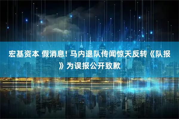 宏基资本 假消息! 马内退队传闻惊天反转《队报》为误报公开致歉
