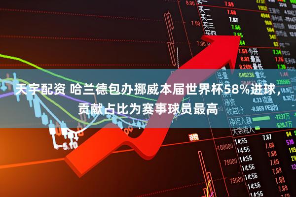 天宇配资 哈兰德包办挪威本届世界杯58%进球，贡献占比为赛事球员最高