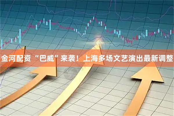 金河配资 “巴威”来袭！上海多场文艺演出最新调整