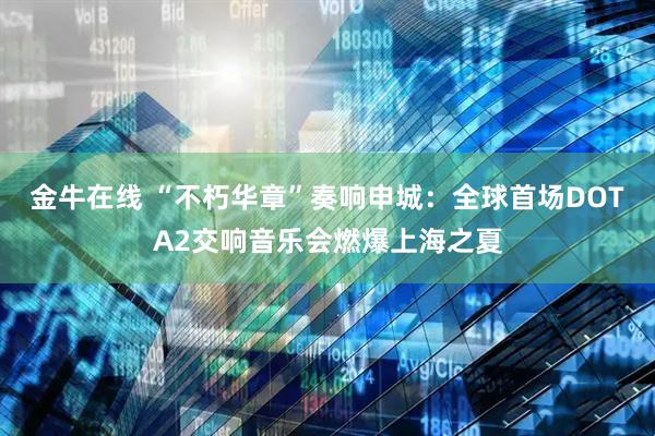 金牛在线 “不朽华章”奏响申城：全球首场DOTA2交响音乐会燃爆上海之夏