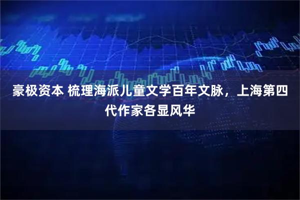 豪极资本 梳理海派儿童文学百年文脉，上海第四代作家各显风华