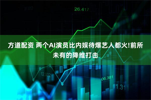 方道配资 两个AI演员比内娱待爆艺人都火!前所未有的降维打击