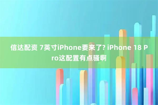 信达配资 7英寸iPhone要来了? iPhone 18 Pro这配置有点骚啊