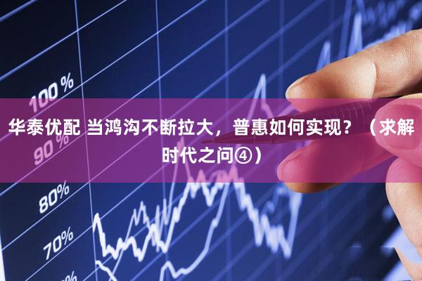 华泰优配 当鸿沟不断拉大，普惠如何实现？（求解时代之问④）
